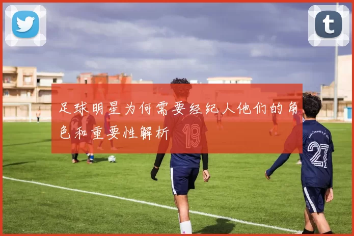 足球明星为何需要经纪人他们的角色和重要性解析