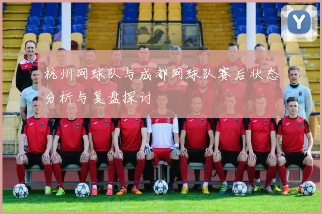 杭州网球队与成都网球队赛后状态分析与复盘探讨