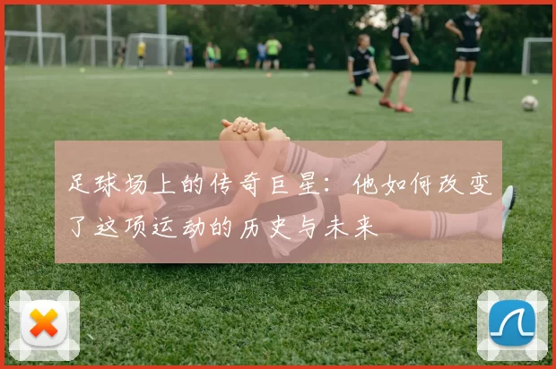足球场上的传奇巨星：他如何改变了这项运动的历史与未来