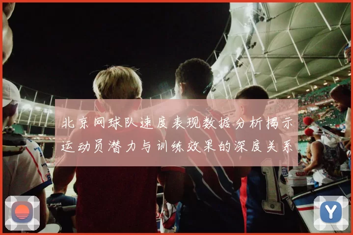 北京网球队速度表现数据分析揭示运动员潜力与训练效果的深度关系