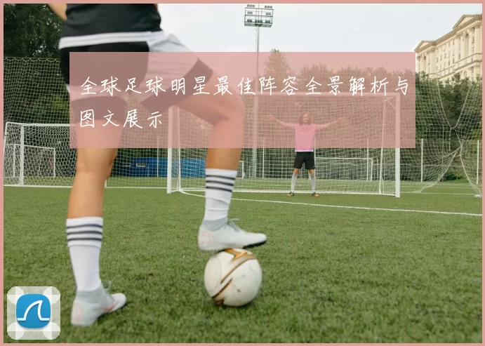全球足球明星最佳阵容全景解析与图文展示