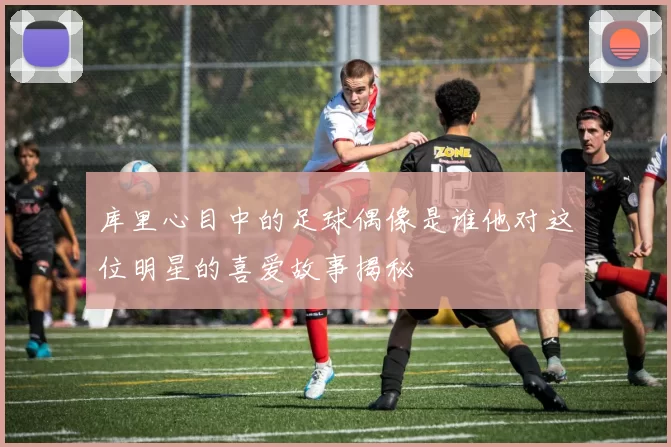 库里心目中的足球偶像是谁他对这位明星的喜爱故事揭秘