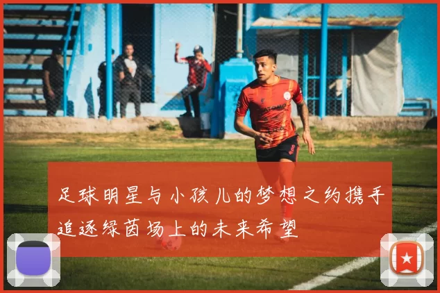 足球明星与小孩儿的梦想之约携手追逐绿茵场上的未来希望