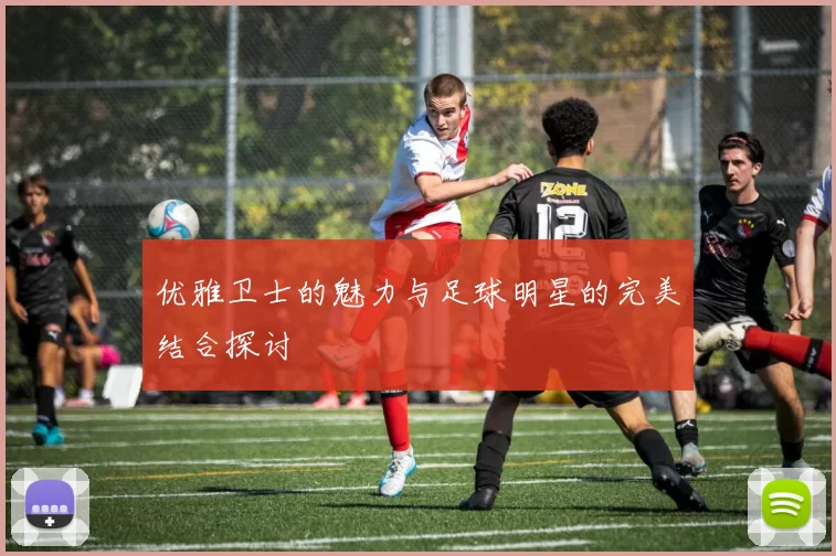 优雅卫士的魅力与足球明星的完美结合探讨