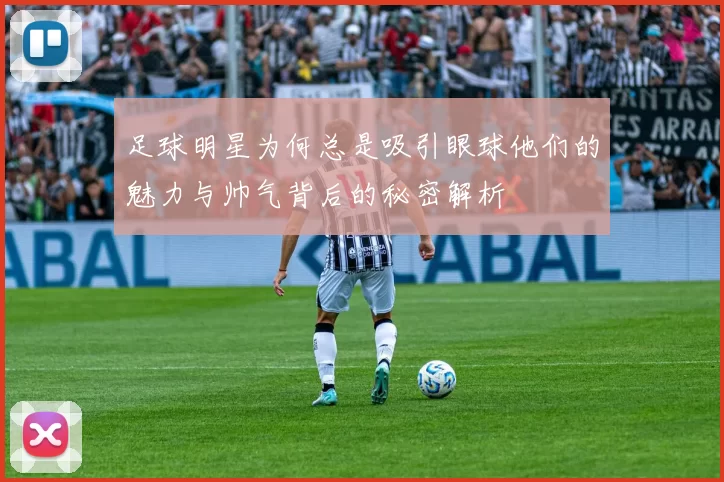 足球明星为何总是吸引眼球他们的魅力与帅气背后的秘密解析