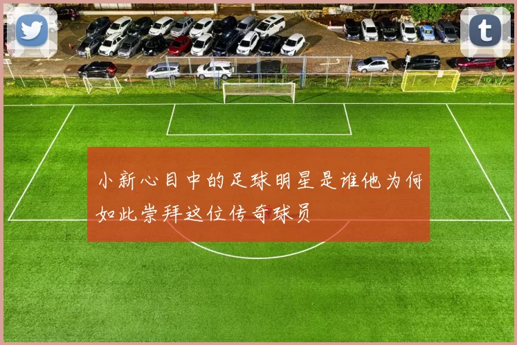 小新心目中的足球明星是谁他为何如此崇拜这位传奇球员
