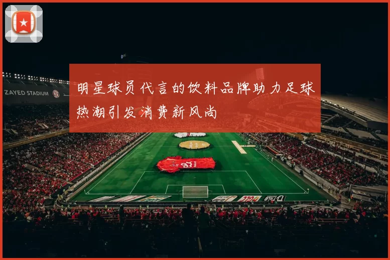 明星球员代言的饮料品牌助力足球热潮引发消费新风尚