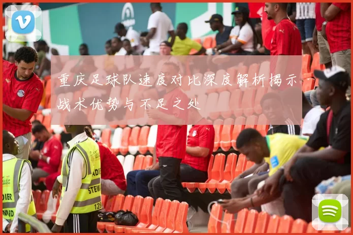 重庆足球队速度对比深度解析揭示战术优势与不足之处