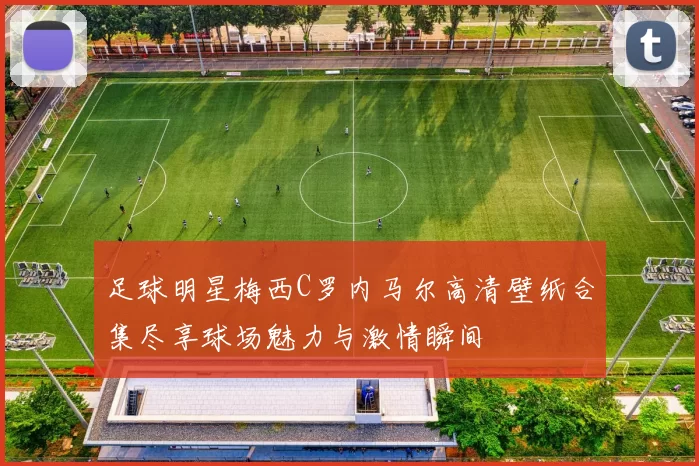 足球明星梅西C罗内马尔高清壁纸合集尽享球场魅力与激情瞬间