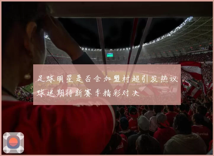 足球明星是否会加盟村超引发热议球迷期待新赛季精彩对决