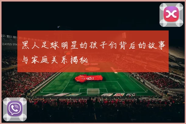 黑人足球明星的孩子们背后的故事与家庭关系揭秘