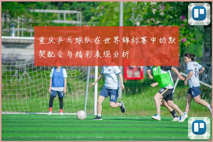 重庆乒乓球队在世界锦标赛中的默契配合与精彩表现分析