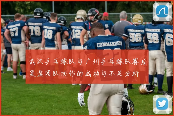 武汉乒乓球队与广州乒乓球队赛后复盘团队协作的成功与不足分析