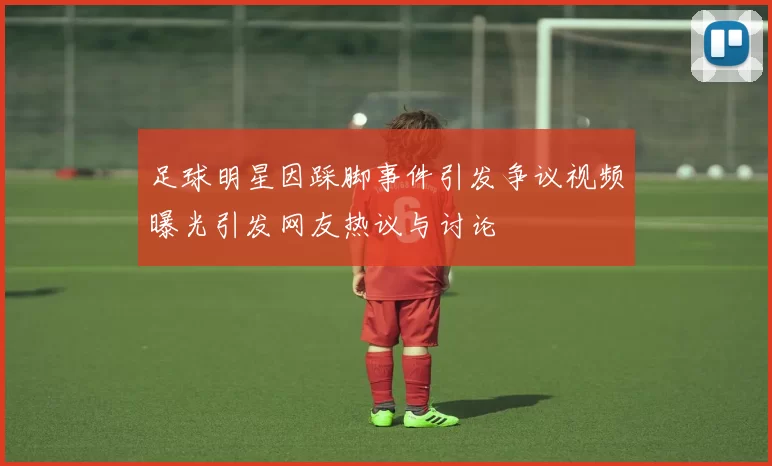 足球明星因踩脚事件引发争议视频曝光引发网友热议与讨论