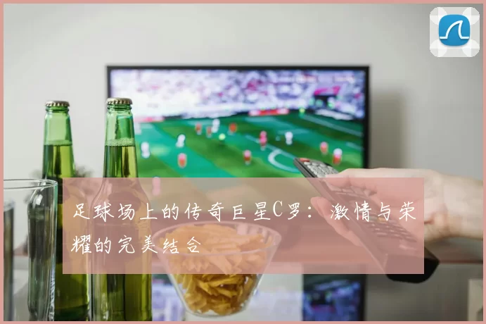 足球场上的传奇巨星C罗：激情与荣耀的完美结合