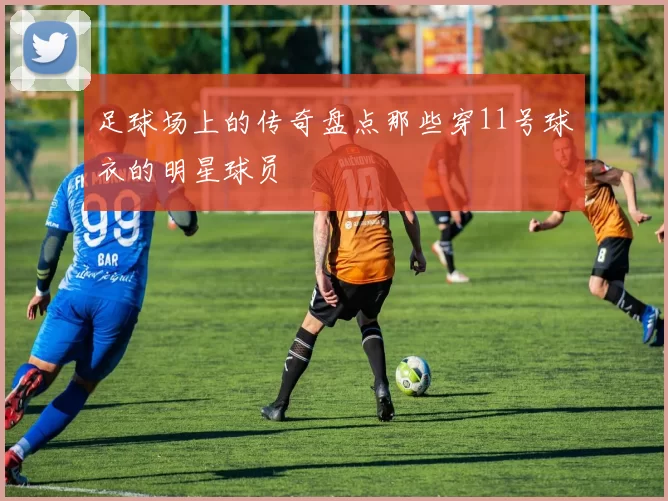 足球场上的传奇盘点那些穿11号球衣的明星球员