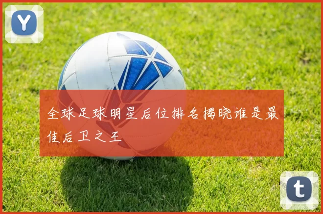 全球足球明星后位排名揭晓谁是最佳后卫之王