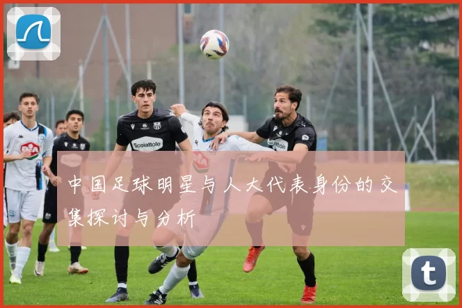 中国足球明星与人大代表身份的交集探讨与分析