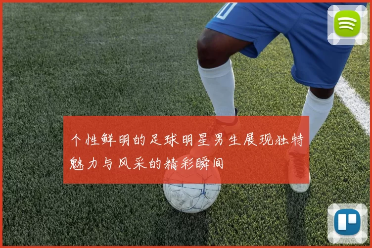 个性鲜明的足球明星男生展现独特魅力与风采的精彩瞬间