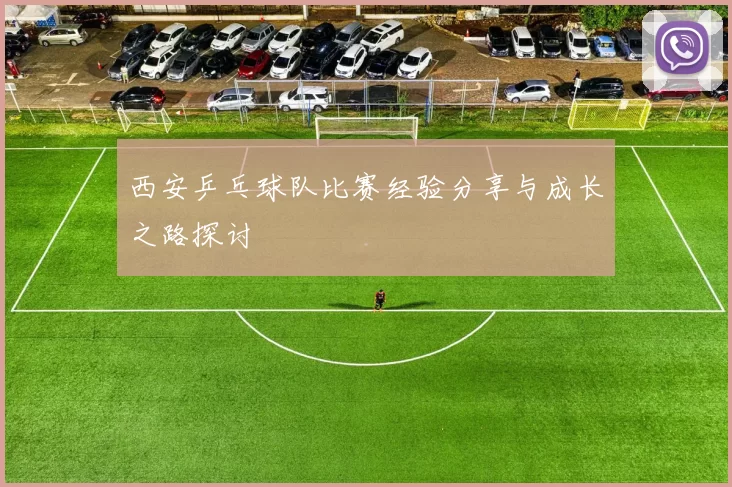 西安乒乓球队比赛经验分享与成长之路探讨