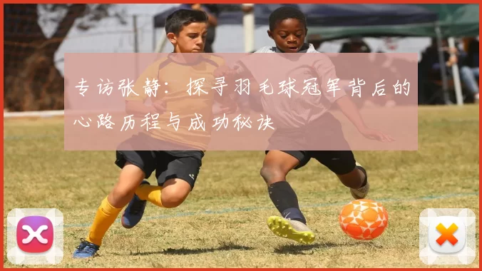 专访张静：探寻羽毛球冠军背后的心路历程与成功秘诀