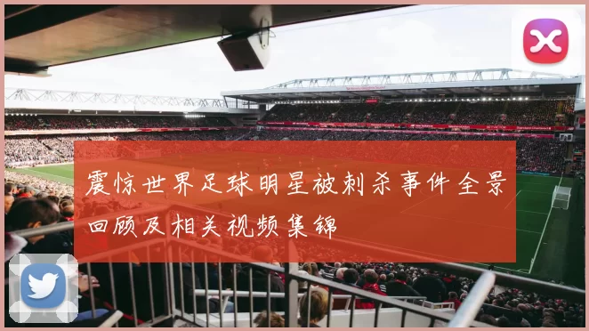 震惊世界足球明星被刺杀事件全景回顾及相关视频集锦