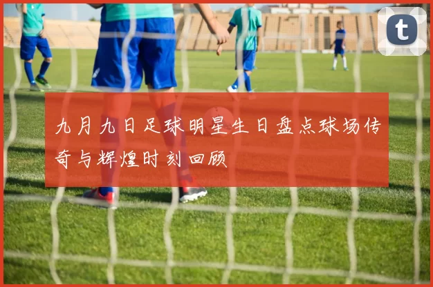 九月九日足球明星生日盘点球场传奇与辉煌时刻回顾