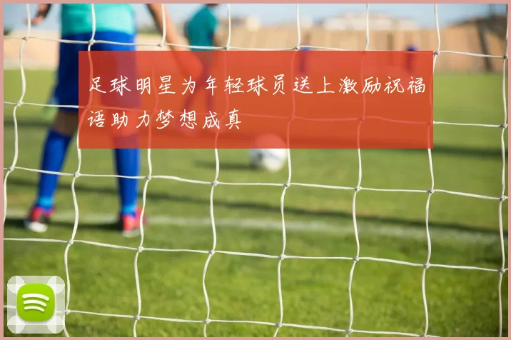 足球明星为年轻球员送上激励祝福语助力梦想成真