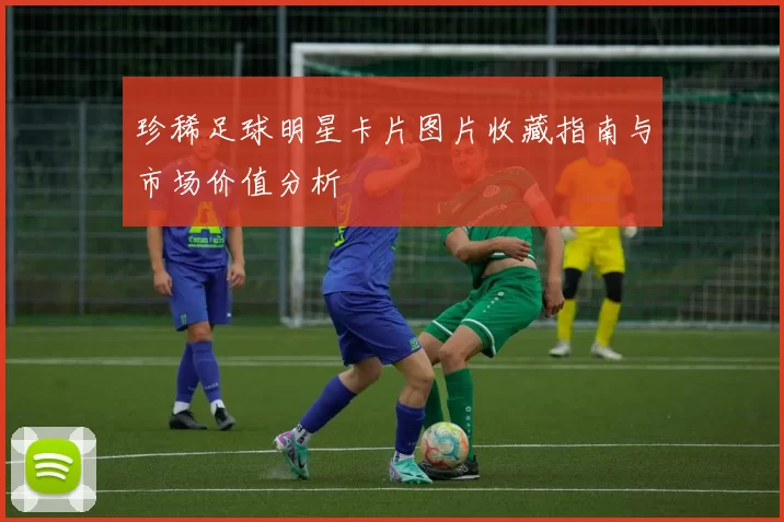 珍稀足球明星卡片图片收藏指南与市场价值分析