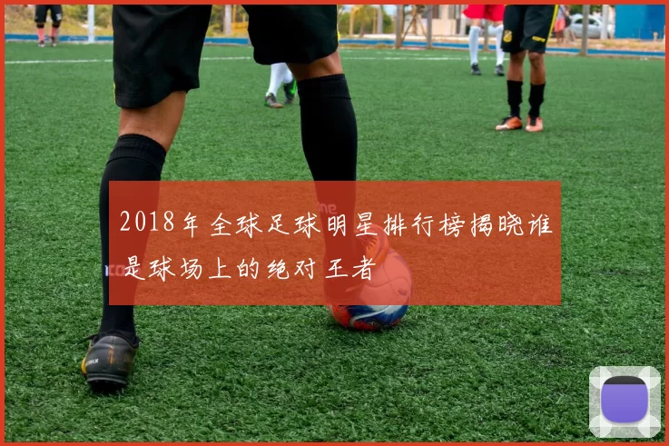 2018年全球足球明星排行榜揭晓谁是球场上的绝对王者