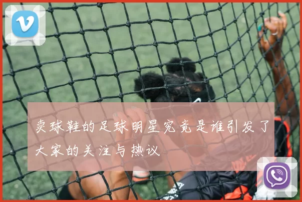 卖球鞋的足球明星究竟是谁引发了大家的关注与热议