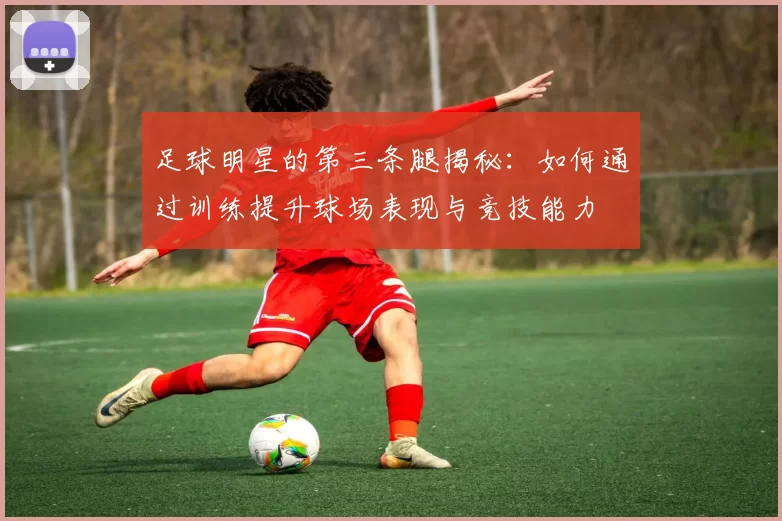 足球明星的第三条腿揭秘：如何通过训练提升球场表现与竞技能力