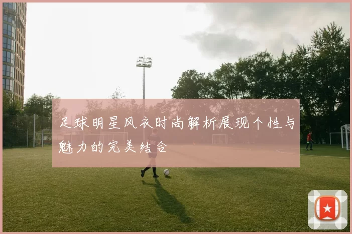 足球明星风衣时尚解析展现个性与魅力的完美结合