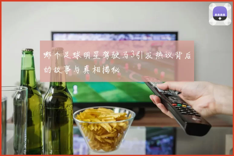 哪个足球明星驾驶马3引发热议背后的故事与真相揭秘