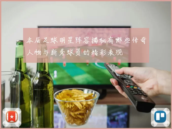 本届足球明星阵容揭秘有哪些传奇人物与新秀球员的精彩表现