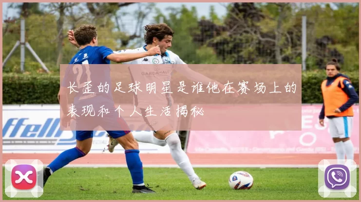 长歪的足球明星是谁他在赛场上的表现和个人生活揭秘