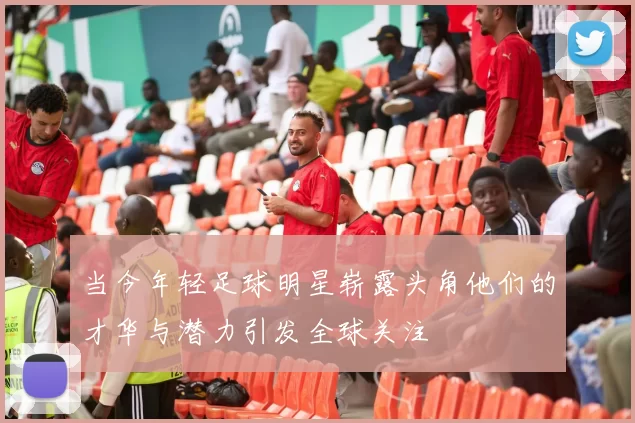当今年轻足球明星崭露头角他们的才华与潜力引发全球关注