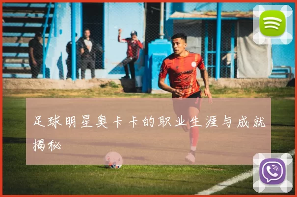足球明星奥卡卡的职业生涯与成就揭秘