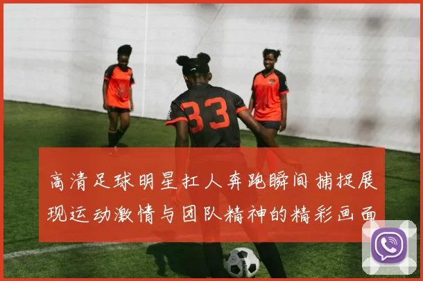 高清足球明星扛人奔跑瞬间捕捉展现运动激情与团队精神的精彩画面