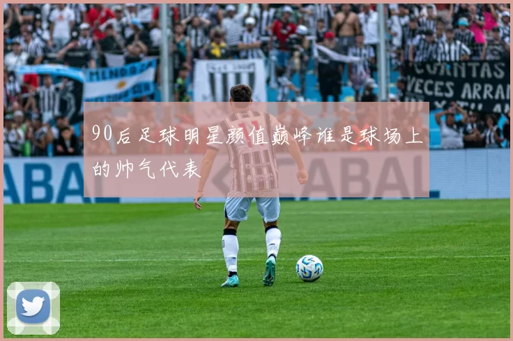 90后足球明星颜值巅峰谁是球场上的帅气代表
