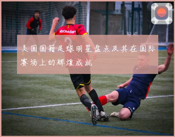美国国籍足球明星盘点及其在国际赛场上的辉煌成就