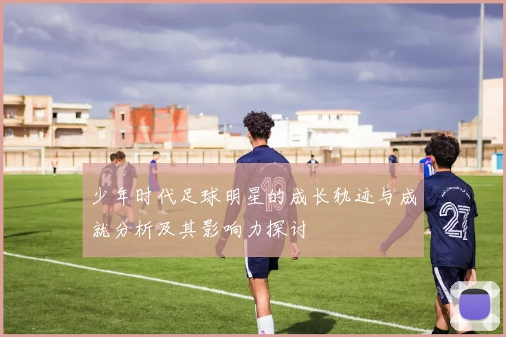 少年时代足球明星的成长轨迹与成就分析及其影响力探讨