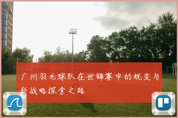 广州羽毛球队在世锦赛中的蜕变与新战略探索之路