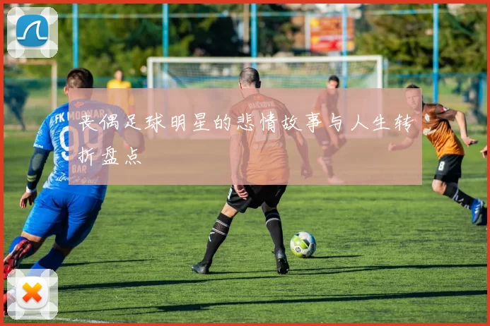 丧偶足球明星的悲情故事与人生转折盘点