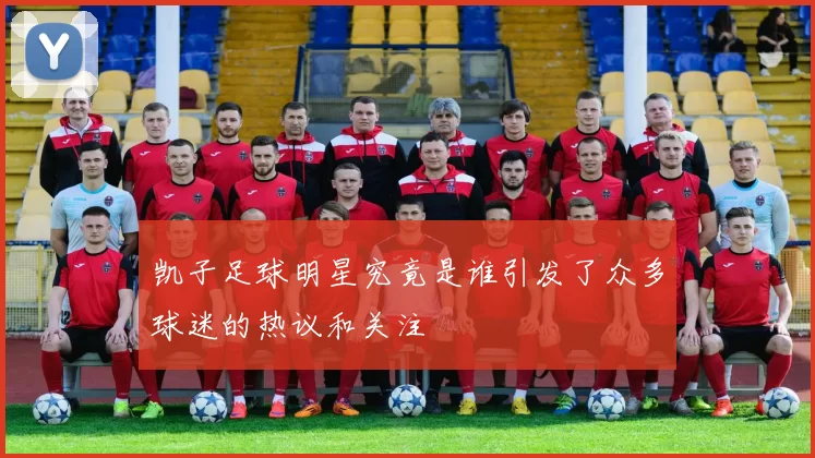 凯子足球明星究竟是谁引发了众多球迷的热议和关注