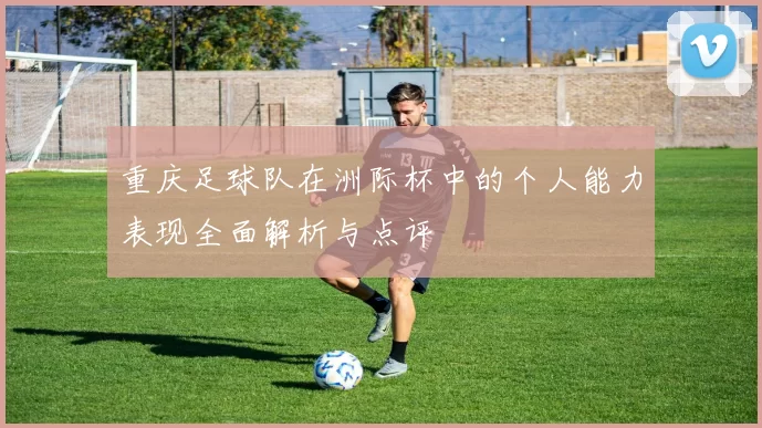 重庆足球队在洲际杯中的个人能力表现全面解析与点评