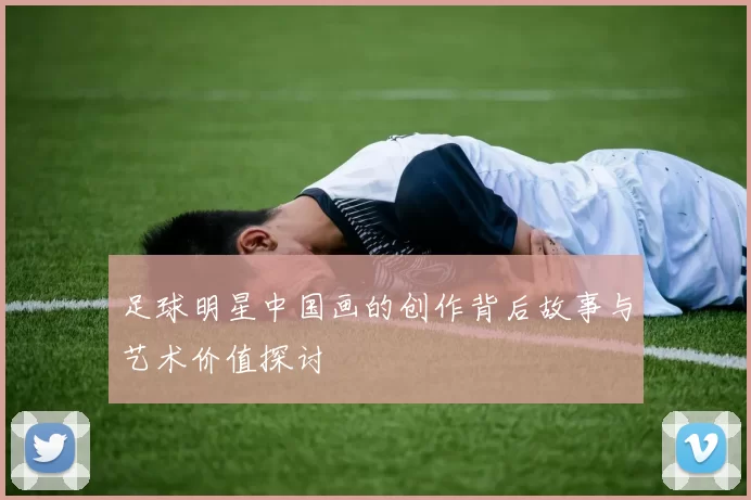 足球明星中国画的创作背后故事与艺术价值探讨