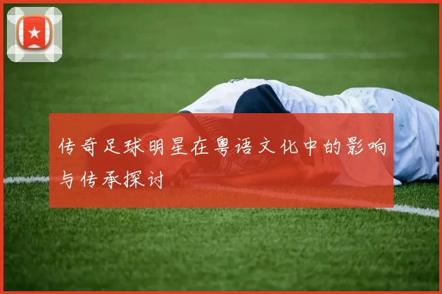 传奇足球明星在粤语文化中的影响与传承探讨