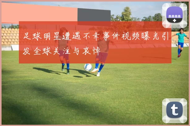 足球明星遭遇不幸事件视频曝光引发全球关注与哀悼