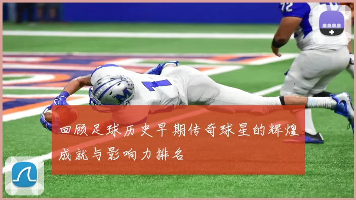 回顾足球历史早期传奇球星的辉煌成就与影响力排名